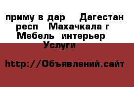 приму в дар  - Дагестан респ., Махачкала г. Мебель, интерьер » Услуги   